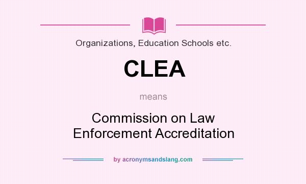What does CLEA mean? It stands for Commission on Law Enforcement Accreditation