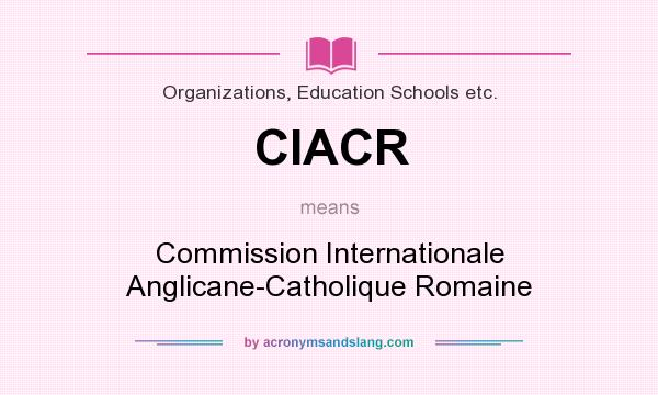 What does CIACR mean? It stands for Commission Internationale Anglicane-Catholique Romaine