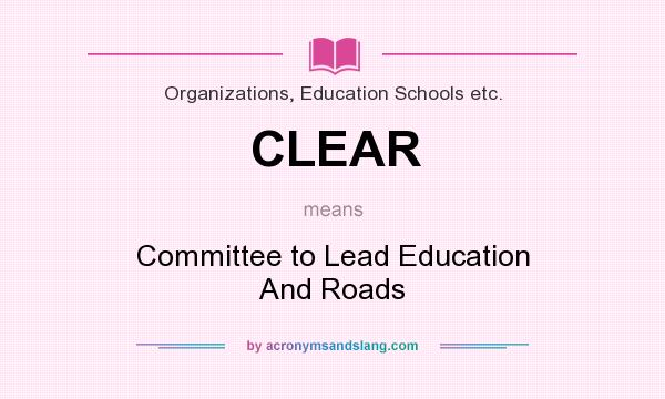 What does CLEAR mean? It stands for Committee to Lead Education And Roads