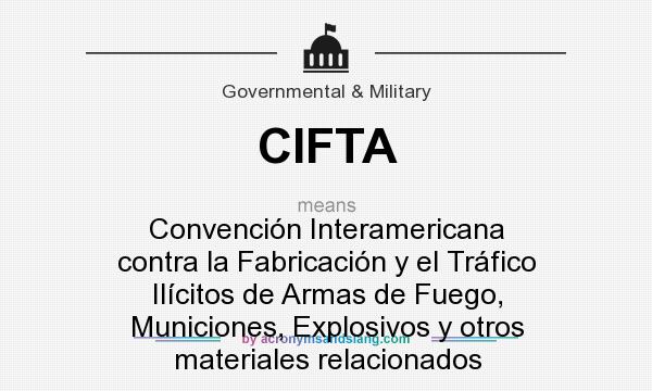 What does CIFTA mean? It stands for Convención Interamericana contra la Fabricación y el Tráfico Ilícitos de Armas de Fuego, Municiones, Explosivos y otros materiales relacionados