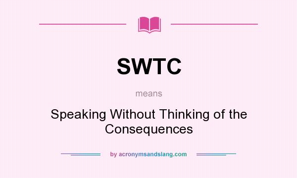 What does SWTC mean? It stands for Speaking Without Thinking of the Consequences