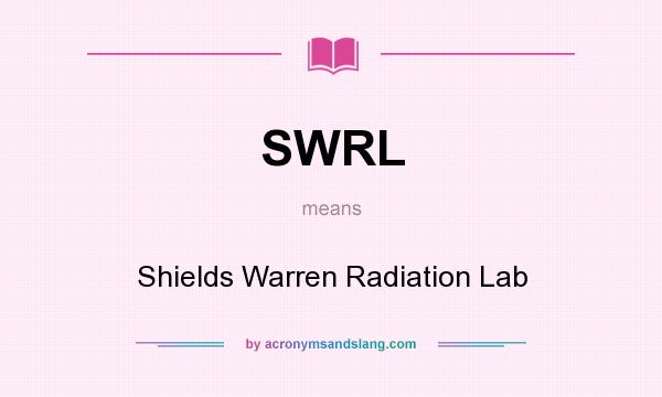 What does SWRL mean? It stands for Shields Warren Radiation Lab