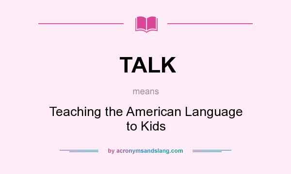 What does TALK mean? It stands for Teaching the American Language to Kids