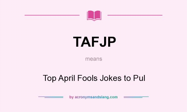 What does TAFJP mean? It stands for Top April Fools Jokes to Pul