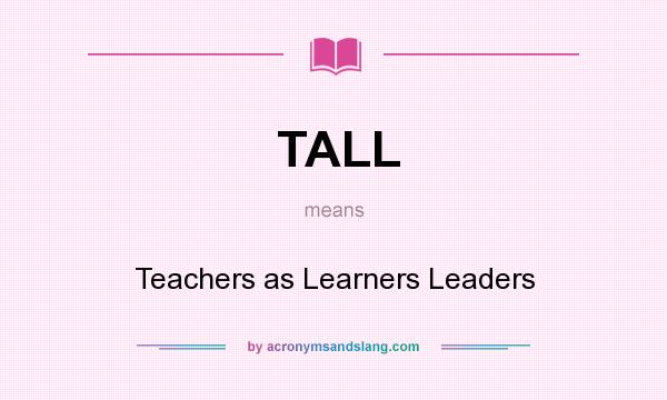 What does TALL mean? It stands for Teachers as Learners Leaders