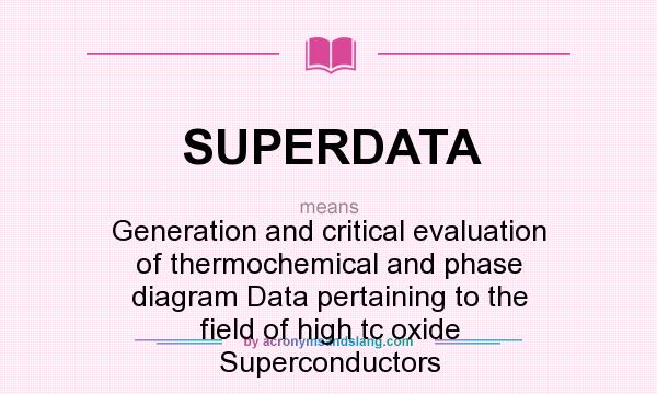 What does SUPERDATA mean? It stands for Generation and critical evaluation of thermochemical and phase diagram Data pertaining to the field of high tc oxide Superconductors