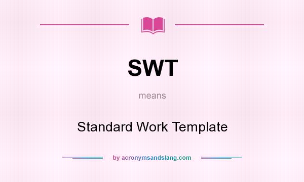 What does SWT mean? It stands for Standard Work Template