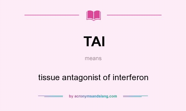 What does TAI mean? It stands for tissue antagonist of interferon