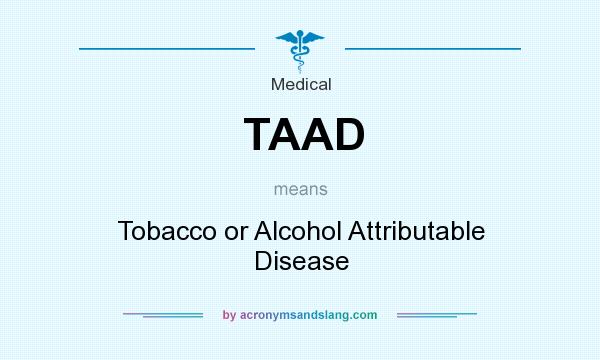 What does TAAD mean? It stands for Tobacco or Alcohol Attributable Disease