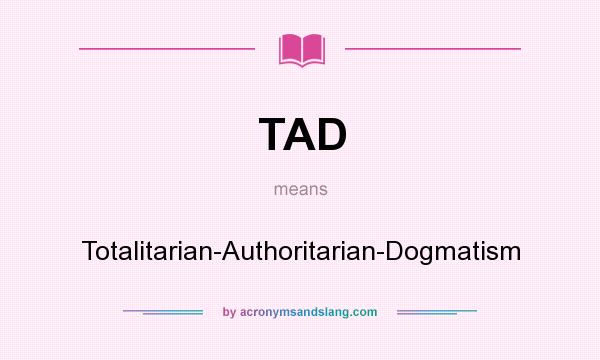 What does TAD mean? It stands for Totalitarian-Authoritarian-Dogmatism