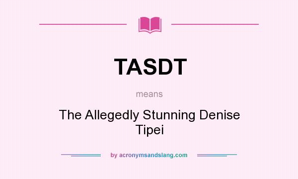 What does TASDT mean? It stands for The Allegedly Stunning Denise Tipei