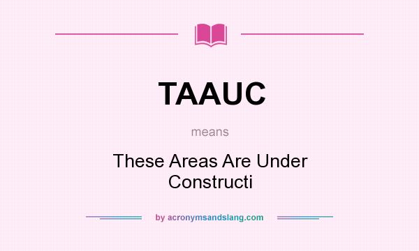 What does TAAUC mean? It stands for These Areas Are Under Constructi