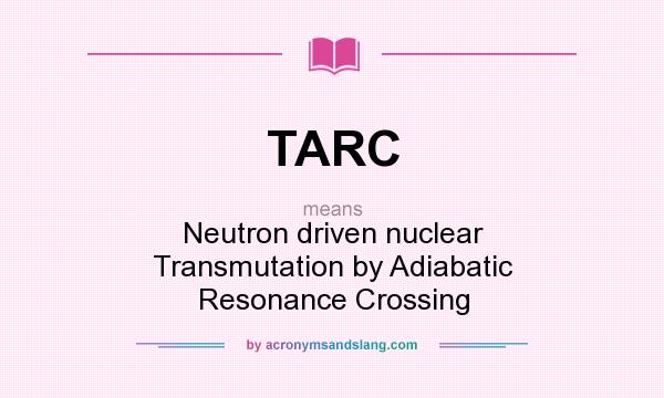 What does TARC mean? It stands for Neutron driven nuclear Transmutation by Adiabatic Resonance Crossing