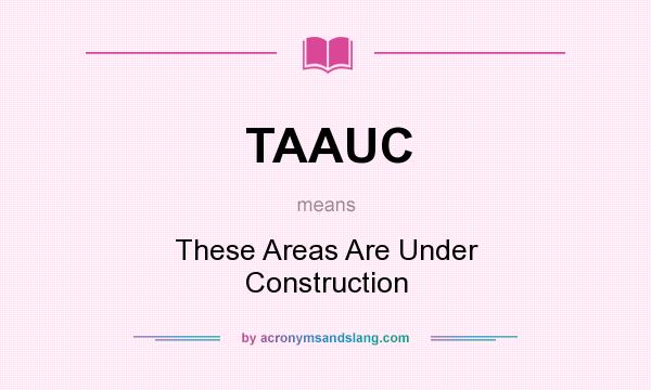 What does TAAUC mean? It stands for These Areas Are Under Construction