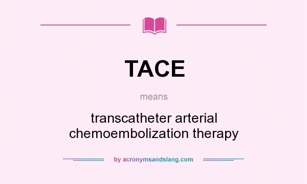 What does TACE mean? It stands for transcatheter arterial chemoembolization therapy