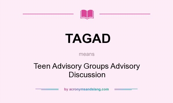 What does TAGAD mean? It stands for Teen Advisory Groups Advisory Discussion