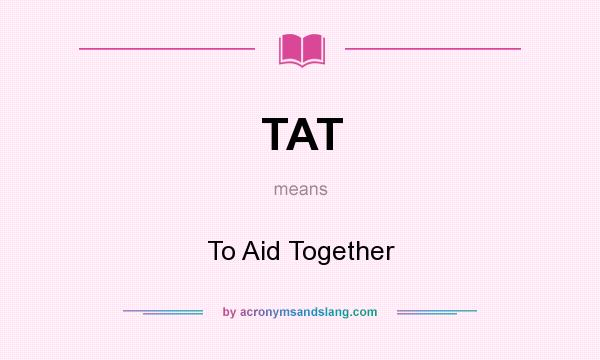 What does TAT mean? It stands for To Aid Together