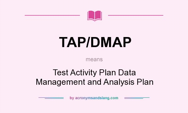 What does TAP/DMAP mean? It stands for Test Activity Plan Data Management and Analysis Plan