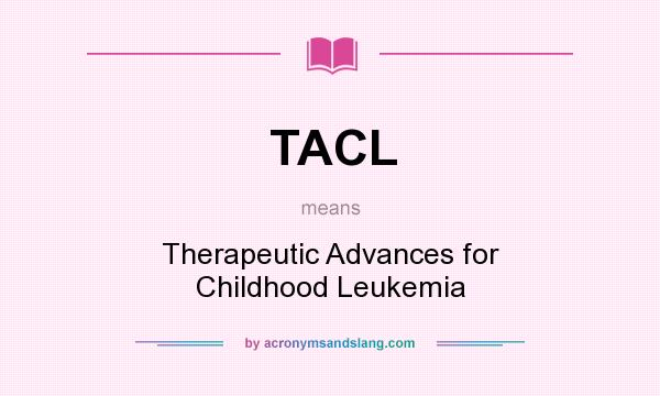 What does TACL mean? It stands for Therapeutic Advances for Childhood Leukemia