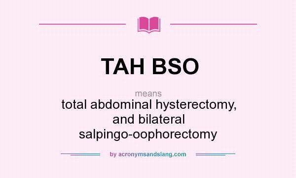 What does TAH BSO mean? It stands for total abdominal hysterectomy, and bilateral salpingo-oophorectomy