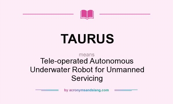 What does TAURUS mean? It stands for Tele-operated Autonomous Underwater Robot for Unmanned Servicing