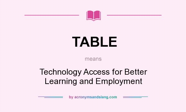 What does TABLE mean? It stands for Technology Access for Better Learning and Employment