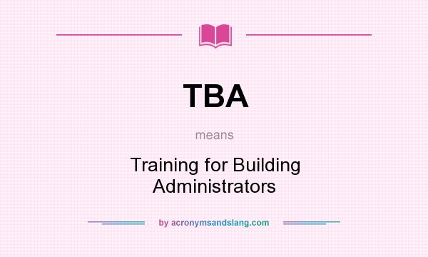 What does TBA mean? It stands for Training for Building Administrators