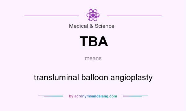 What does TBA mean? It stands for transluminal balloon angioplasty