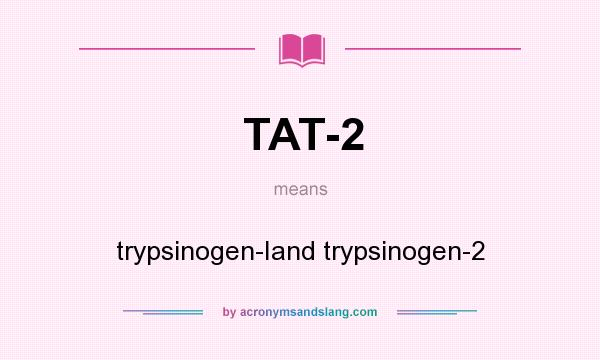 What does TAT-2 mean? It stands for trypsinogen-Iand trypsinogen-2