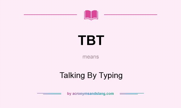 What does TBT mean? It stands for Talking By Typing