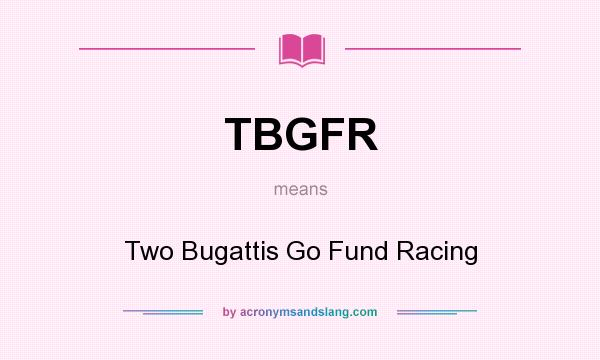 What does TBGFR mean? It stands for Two Bugattis Go Fund Racing