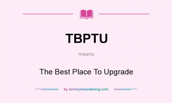 What does TBPTU mean? It stands for The Best Place To Upgrade