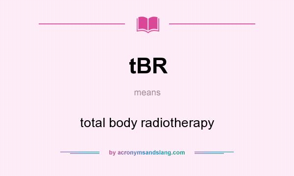 What does tBR mean? It stands for total body radiotherapy