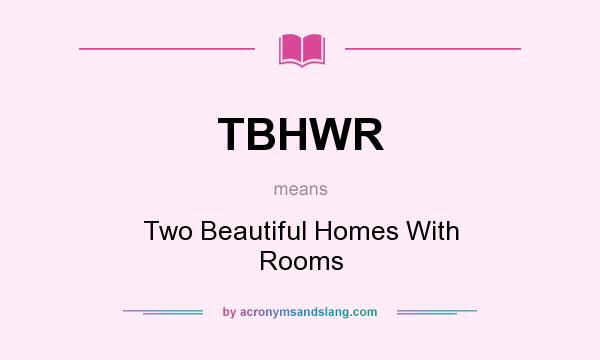 What does TBHWR mean? It stands for Two Beautiful Homes With Rooms