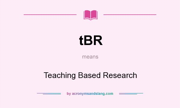 What does tBR mean? It stands for Teaching Based Research