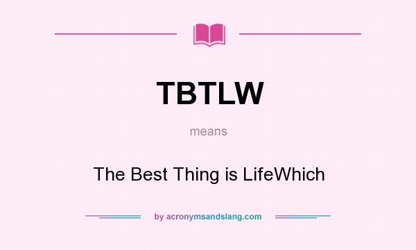 What does TBTLW mean? It stands for The Best Thing is LifeWhich