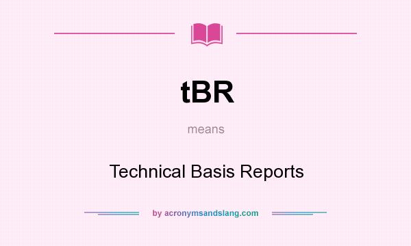 What does tBR mean? It stands for Technical Basis Reports