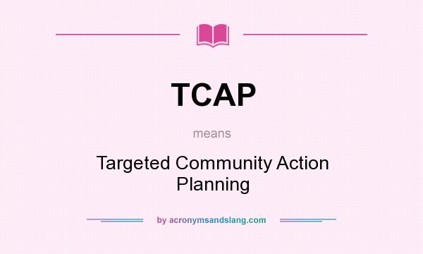 What does TCAP mean? It stands for Targeted Community Action Planning