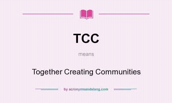 What does TCC mean? It stands for Together Creating Communities