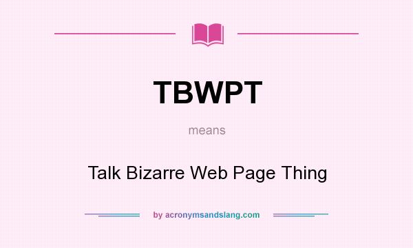What does TBWPT mean? It stands for Talk Bizarre Web Page Thing