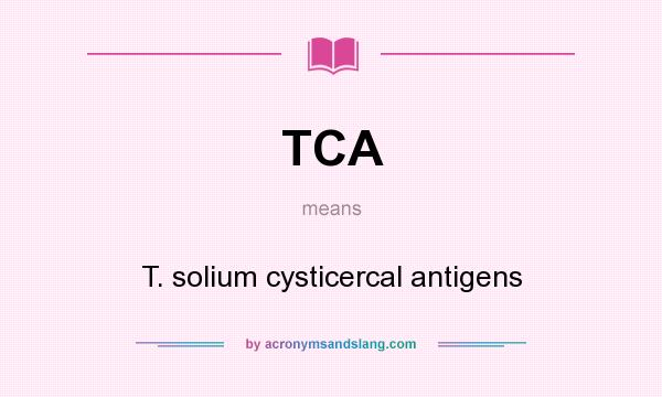 What does TCA mean? It stands for T. solium cysticercal antigens