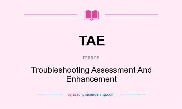 What does TAE mean? It stands for Troubleshooting Assessment And Enhancement