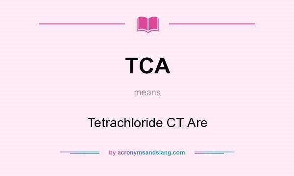What does TCA mean? It stands for Tetrachloride CT Are