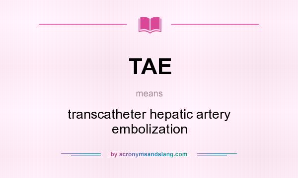 What does TAE mean? It stands for transcatheter hepatic artery embolization