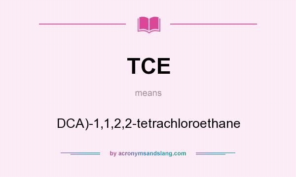 What does TCE mean? It stands for DCA)-1,1,2,2-tetrachloroethane