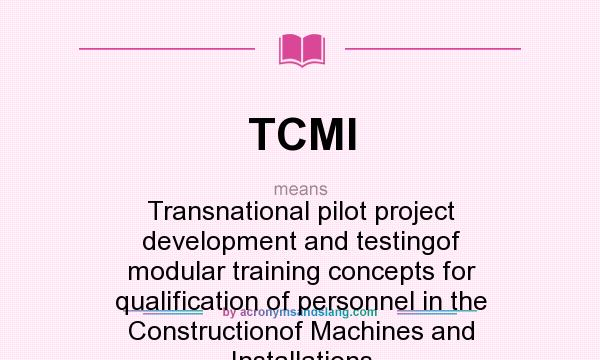 What does TCMI mean? It stands for Transnational pilot project development and testingof modular training concepts for qualification of personnel in the Constructionof Machines and Installations