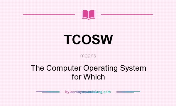 What does TCOSW mean? It stands for The Computer Operating System for Which