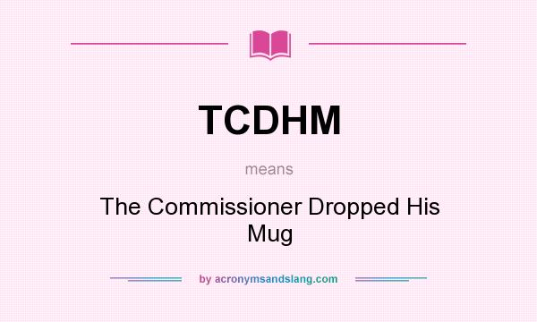 What does TCDHM mean? It stands for The Commissioner Dropped His Mug