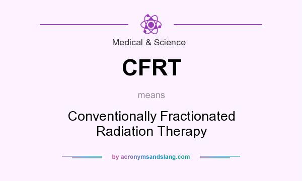 What does CFRT mean? It stands for Conventionally Fractionated Radiation Therapy