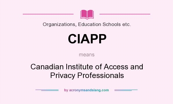 What does CIAPP mean? It stands for Canadian Institute of Access and Privacy Professionals